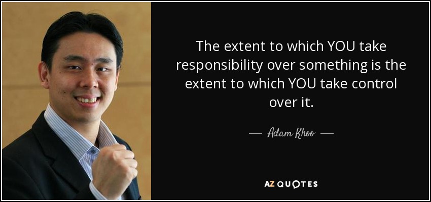 The extent to which YOU take responsibility over something is the extent to which YOU take control over it. - Adam Khoo