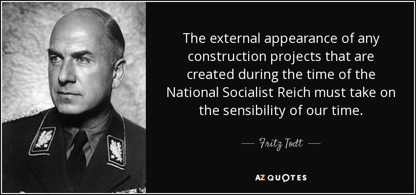 The external appearance of any construction projects that are created during the time of the National Socialist Reich must take on the sensibility of our time. - Fritz Todt