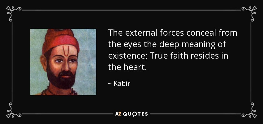 The external forces conceal from the eyes the deep meaning of existence; True faith resides in the heart. - Kabir