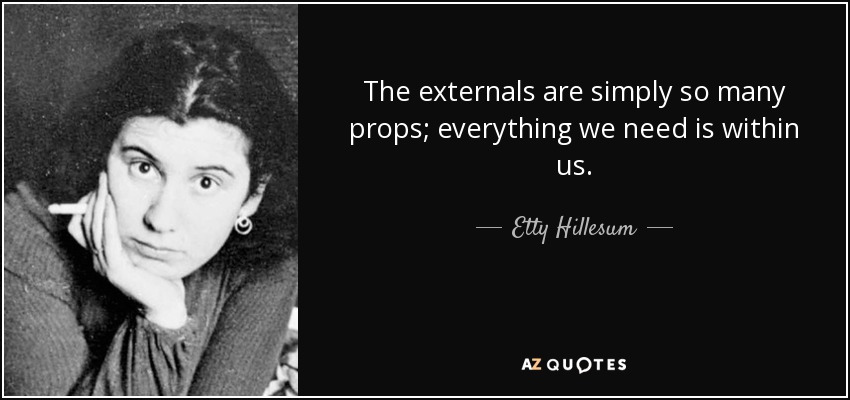 The externals are simply so many props; everything we need is within us. - Etty Hillesum