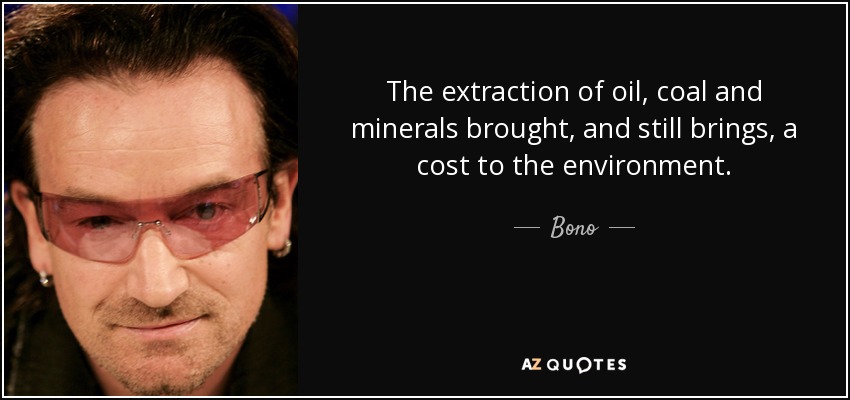 The extraction of oil, coal and minerals brought, and still brings, a cost to the environment. - Bono