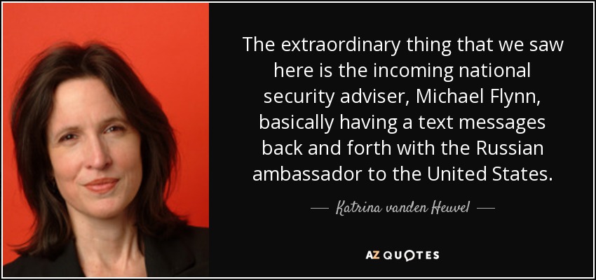 The extraordinary thing that we saw here is the incoming national security adviser, Michael Flynn, basically having a text messages back and forth with the Russian ambassador to the United States. - Katrina vanden Heuvel
