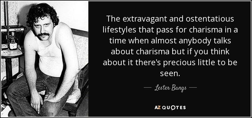 The extravagant and ostentatious lifestyles that pass for charisma in a time when almost anybody talks about charisma but if you think about it there's precious little to be seen. - Lester Bangs