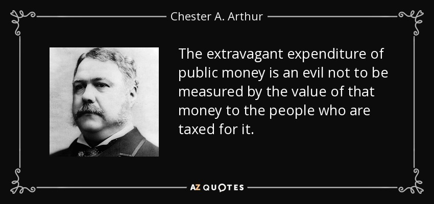 The extravagant expenditure of public money is an evil not to be measured by the value of that money to the people who are taxed for it. - Chester A. Arthur
