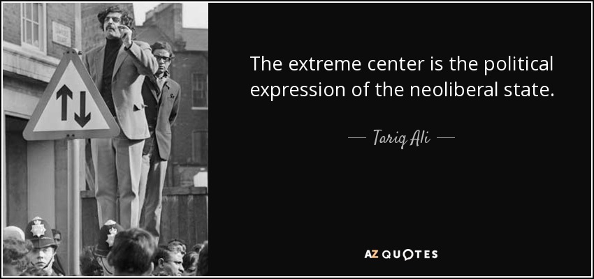 The extreme center is the political expression of the neoliberal state. - Tariq Ali