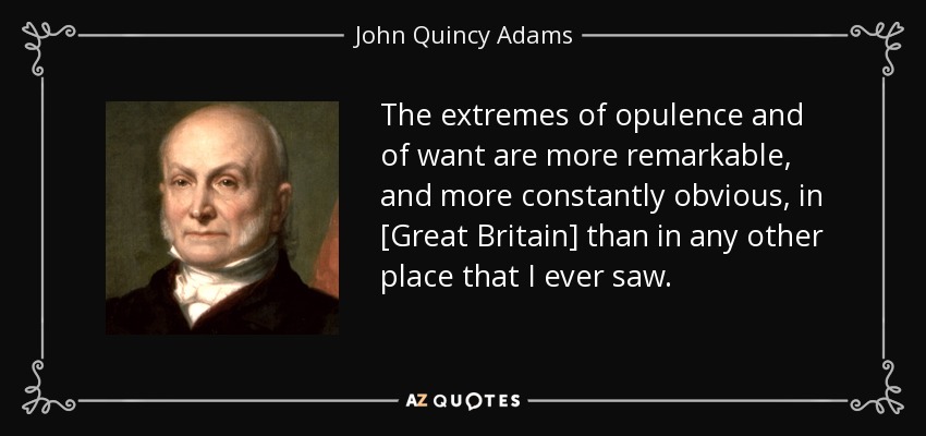 The extremes of opulence and of want are more remarkable, and more constantly obvious, in [Great Britain] than in any other place that I ever saw. - John Quincy Adams