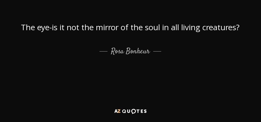 The eye-is it not the mirror of the soul in all living creatures? - Rosa Bonheur