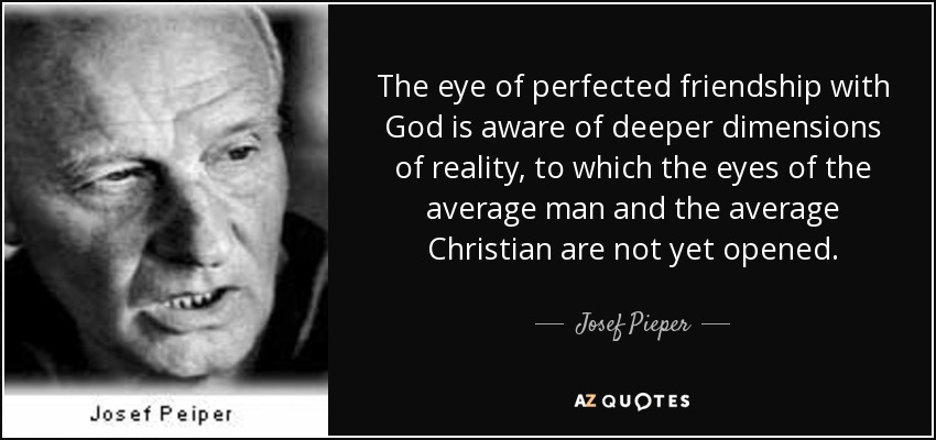 The eye of perfected friendship with God is aware of deeper dimensions of reality, to which the eyes of the average man and the average Christian are not yet opened. - Josef Pieper