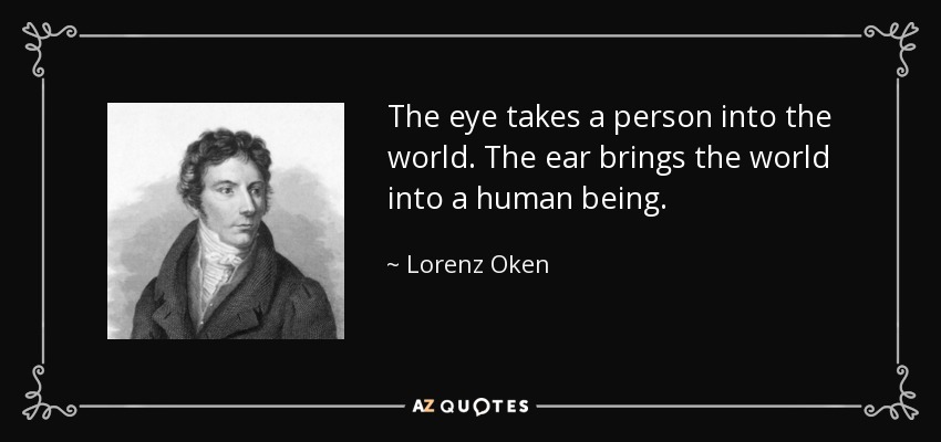 The eye takes a person into the world. The ear brings the world into a human being. - Lorenz Oken