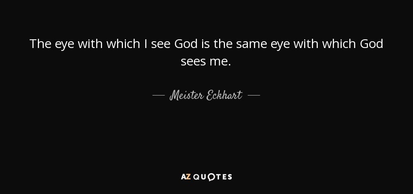 The eye with which I see God is the same eye with which God sees me. - Meister Eckhart