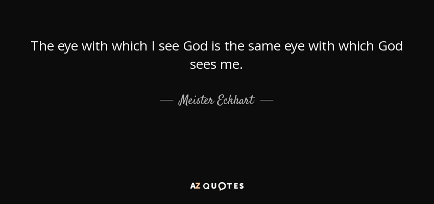 The eye with which I see God is the same eye with which God sees me. - Meister Eckhart