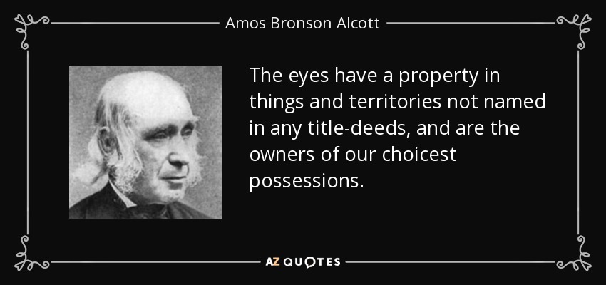 The eyes have a property in things and territories not named in any title-deeds, and are the owners of our choicest possessions. - Amos Bronson Alcott