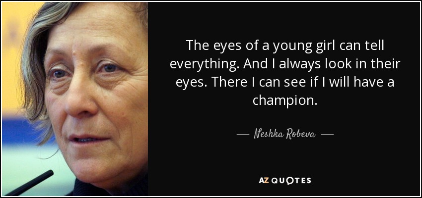 The eyes of a young girl can tell everything. And I always look in their eyes. There I can see if I will have a champion. - Neshka Robeva