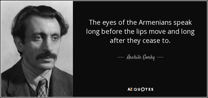 The eyes of the Armenians speak long before the lips move and long after they cease to. - Arshile Gorky