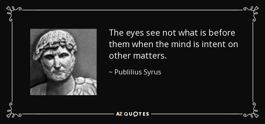 The eyes see not what is before them when the mind is intent on other matters. - Publilius Syrus