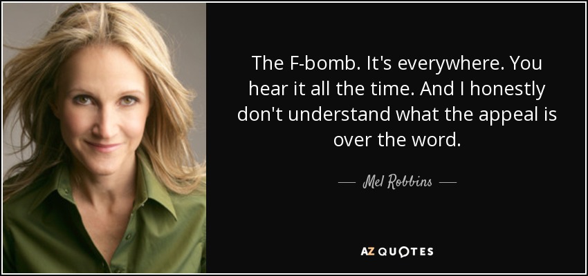 The F-bomb. It's everywhere. You hear it all the time. And I honestly don't understand what the appeal is over the word. - Mel Robbins