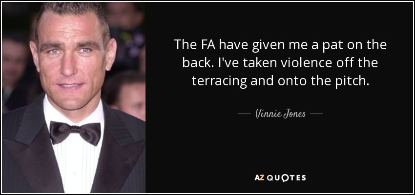 The FA have given me a pat on the back. I've taken violence off the terracing and onto the pitch. - Vinnie Jones