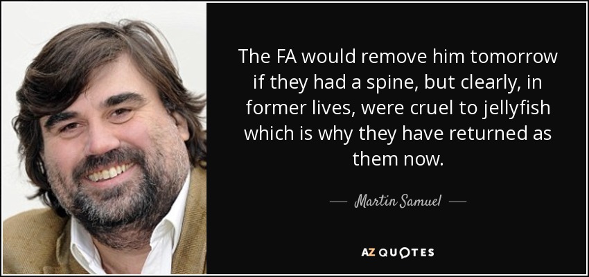 The FA would remove him tomorrow if they had a spine, but clearly, in former lives, were cruel to jellyfish which is why they have returned as them now. - Martin Samuel