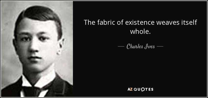 The fabric of existence weaves itself whole. - Charles Ives