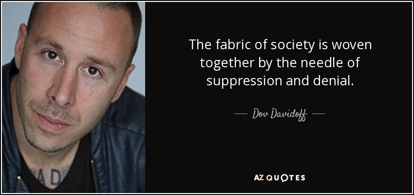 The fabric of society is woven together by the needle of suppression and denial. - Dov Davidoff