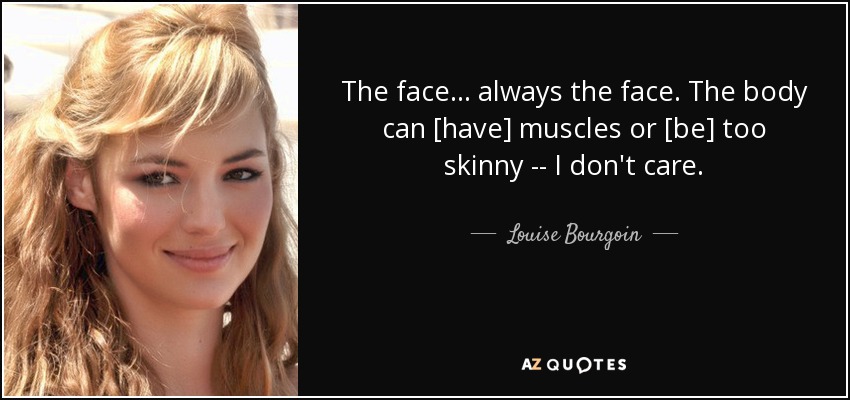 The face... always the face. The body can [have] muscles or [be] too skinny -- I don't care. - Louise Bourgoin