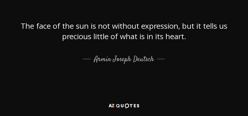 The face of the sun is not without expression, but it tells us precious little of what is in its heart. - Armin Joseph Deutsch