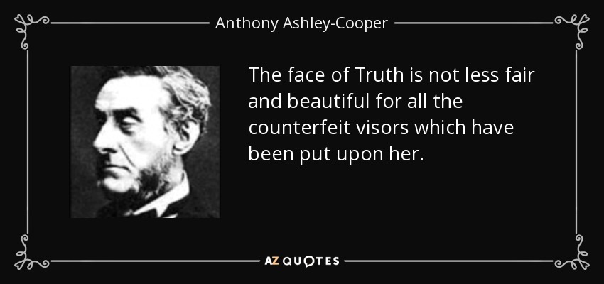 The face of Truth is not less fair and beautiful for all the counterfeit visors which have been put upon her. - Anthony Ashley-Cooper, 7th Earl of Shaftesbury