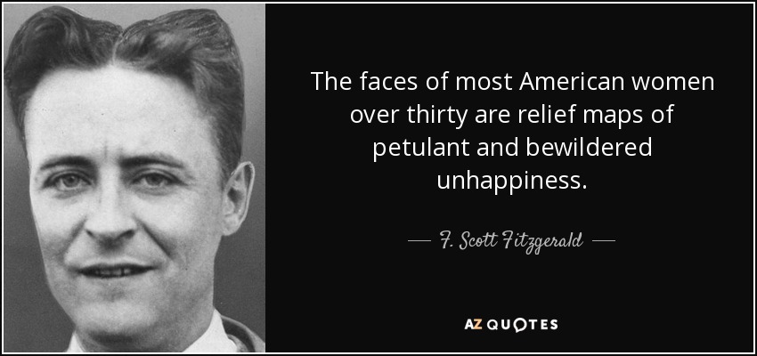 The faces of most American women over thirty are relief maps of petulant and bewildered unhappiness. - F. Scott Fitzgerald