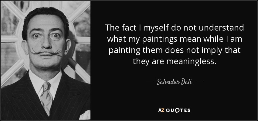 The fact I myself do not understand what my paintings mean while I am painting them does not imply that they are meaningless. - Salvador Dali