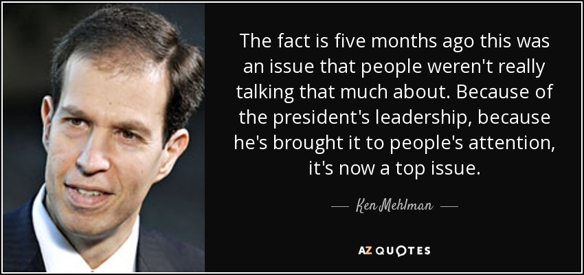 The fact is five months ago this was an issue that people weren't really talking that much about. Because of the president's leadership, because he's brought it to people's attention, it's now a top issue. - Ken Mehlman