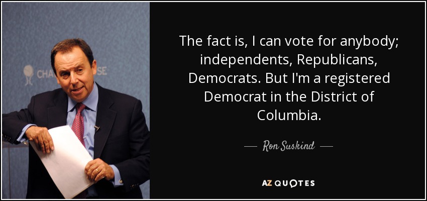 The fact is, I can vote for anybody; independents, Republicans, Democrats. But I'm a registered Democrat in the District of Columbia. - Ron Suskind