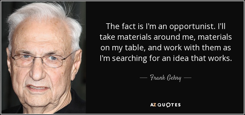 The fact is I'm an opportunist. I'll take materials around me, materials on my table, and work with them as I'm searching for an idea that works. - Frank Gehry