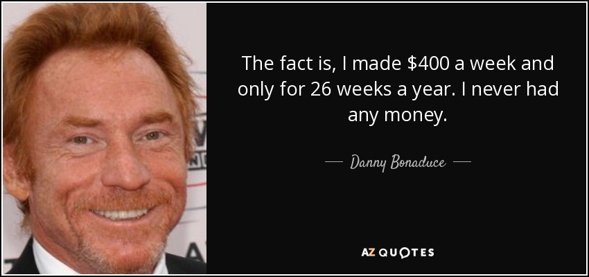 The fact is, I made $400 a week and only for 26 weeks a year. I never had any money. - Danny Bonaduce