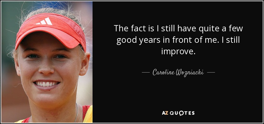 The fact is I still have quite a few good years in front of me. I still improve. - Caroline Wozniacki