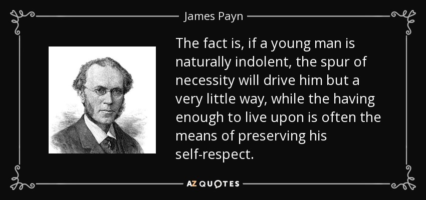 The fact is, if a young man is naturally indolent, the spur of necessity will drive him but a very little way, while the having enough to live upon is often the means of preserving his self-respect. - James Payn