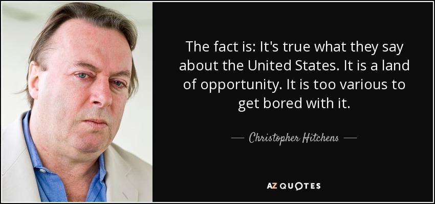 The fact is: It's true what they say about the United States. It is a land of opportunity. It is too various to get bored with it. - Christopher Hitchens