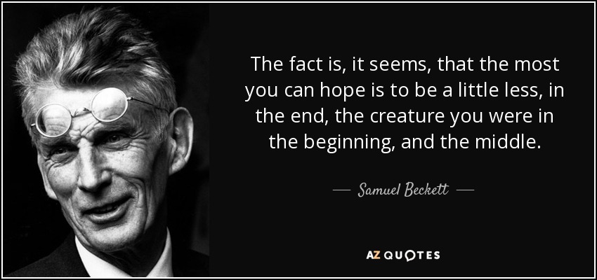 The fact is, it seems, that the most you can hope is to be a little less, in the end, the creature you were in the beginning, and the middle. - Samuel Beckett