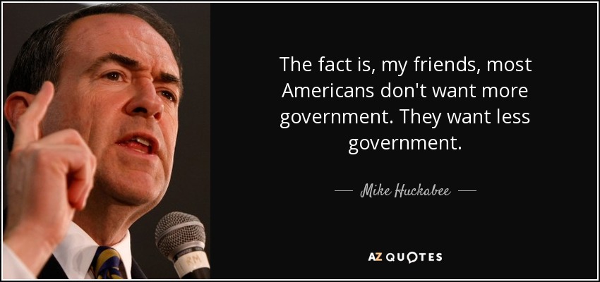 The fact is, my friends, most Americans don't want more government. They want less government. - Mike Huckabee