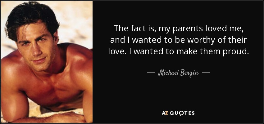The fact is, my parents loved me, and I wanted to be worthy of their love. I wanted to make them proud. - Michael Bergin