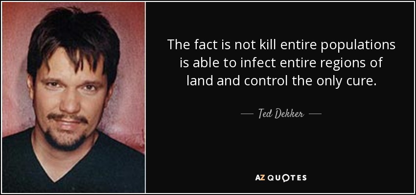 The fact is not kill entire populations is able to infect entire regions of land and control the only cure. - Ted Dekker