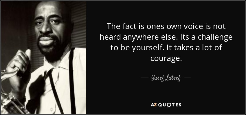 The fact is ones own voice is not heard anywhere else. Its a challenge to be yourself. It takes a lot of courage. - Yusef Lateef