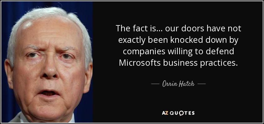 The fact is... our doors have not exactly been knocked down by companies willing to defend Microsofts business practices. - Orrin Hatch