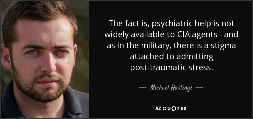 The fact is, psychiatric help is not widely available to CIA agents - and as in the military, there is a stigma attached to admitting post-traumatic stress. - Michael Hastings