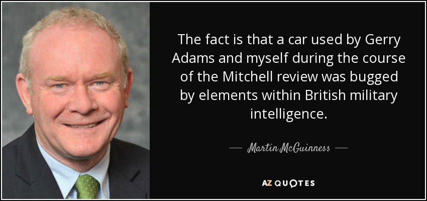 The fact is that a car used by Gerry Adams and myself during the course of the Mitchell review was bugged by elements within British military intelligence. - Martin McGuinness