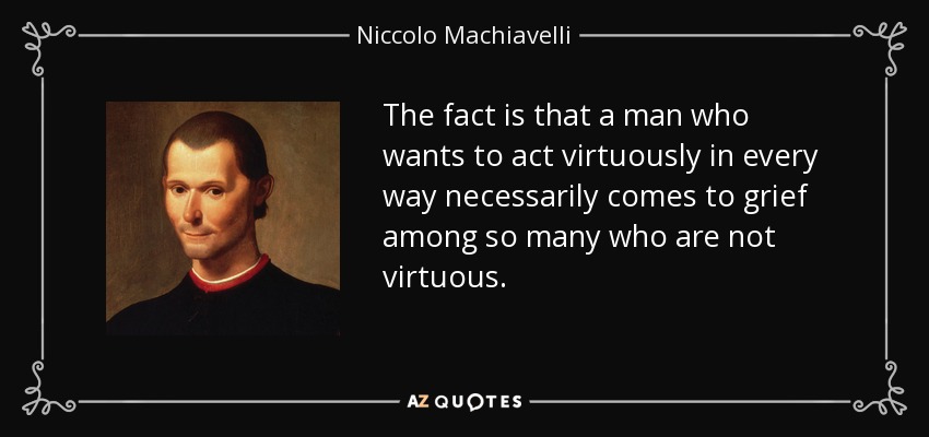 The fact is that a man who wants to act virtuously in every way necessarily comes to grief among so many who are not virtuous. - Niccolo Machiavelli