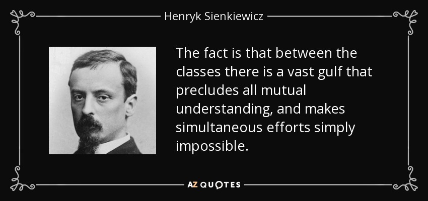 The fact is that between the classes there is a vast gulf that precludes all mutual understanding, and makes simultaneous efforts simply impossible. - Henryk Sienkiewicz
