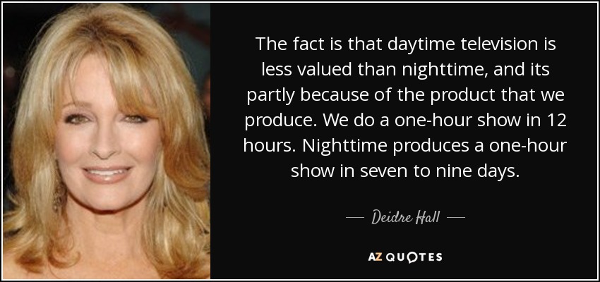 The fact is that daytime television is less valued than nighttime, and its partly because of the product that we produce. We do a one-hour show in 12 hours. Nighttime produces a one-hour show in seven to nine days. - Deidre Hall
