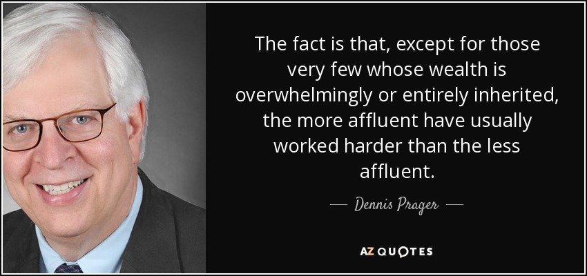 The fact is that, except for those very few whose wealth is overwhelmingly or entirely inherited, the more affluent have usually worked harder than the less affluent. - Dennis Prager