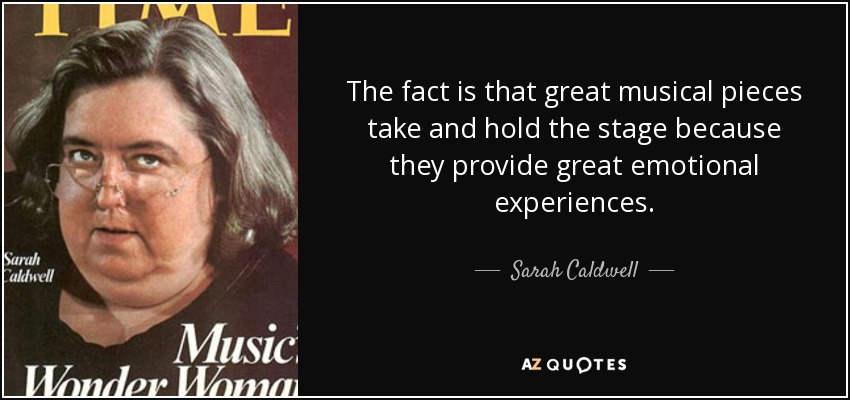 The fact is that great musical pieces take and hold the stage because they provide great emotional experiences. - Sarah Caldwell