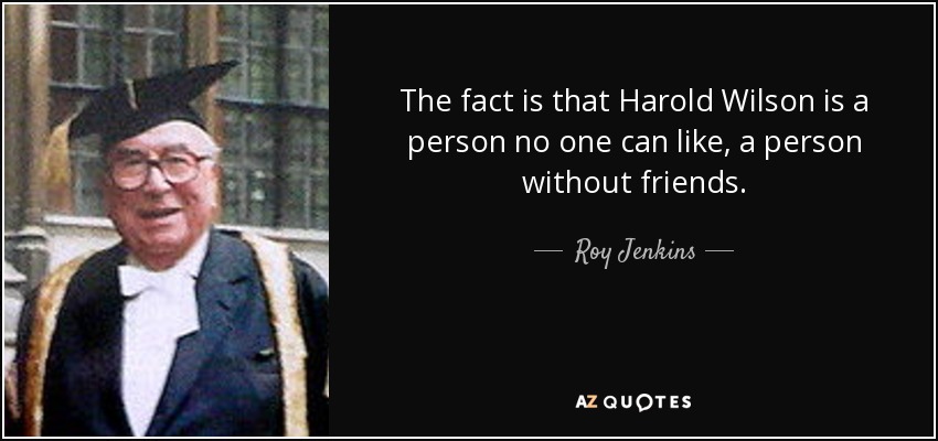 The fact is that Harold Wilson is a person no one can like, a person without friends. - Roy Jenkins